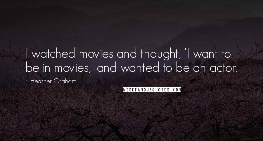 Heather Graham Quotes: I watched movies and thought, 'I want to be in movies,' and wanted to be an actor.