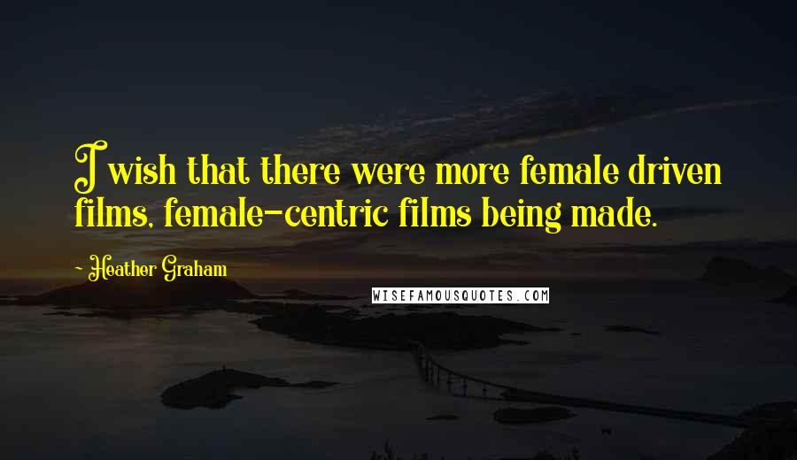 Heather Graham Quotes: I wish that there were more female driven films, female-centric films being made.