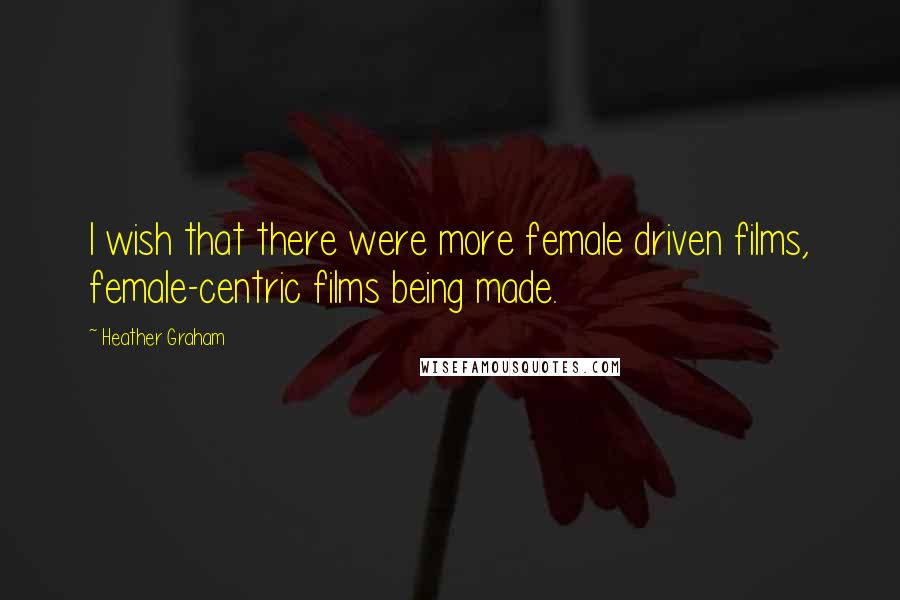 Heather Graham Quotes: I wish that there were more female driven films, female-centric films being made.