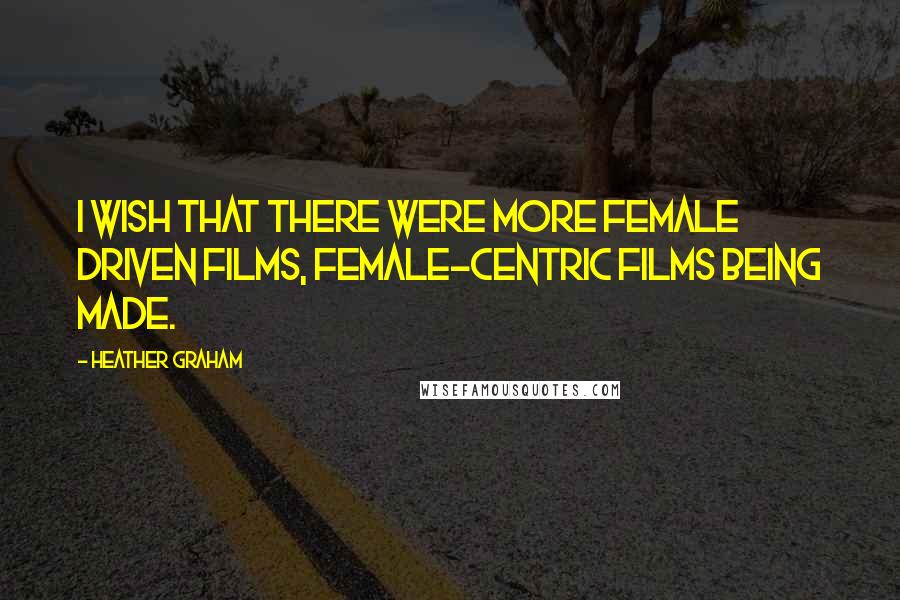 Heather Graham Quotes: I wish that there were more female driven films, female-centric films being made.