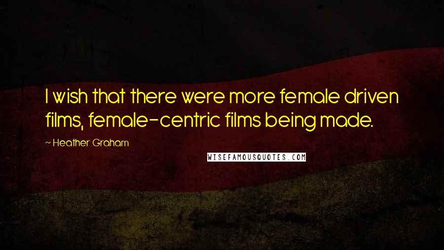 Heather Graham Quotes: I wish that there were more female driven films, female-centric films being made.