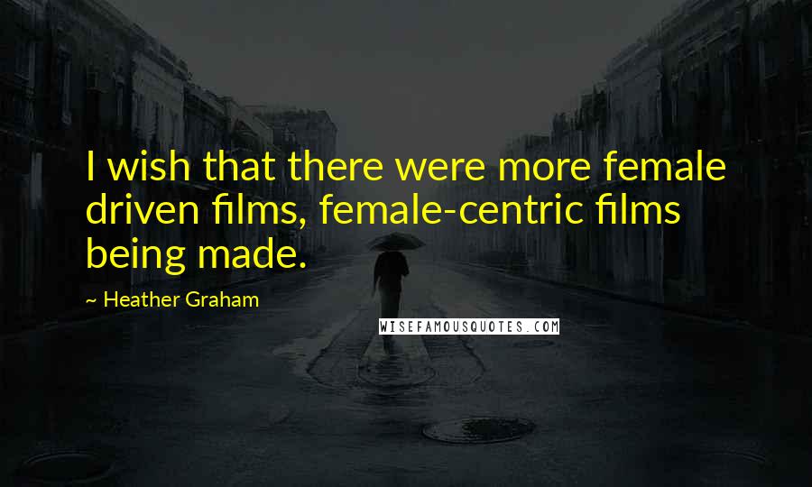 Heather Graham Quotes: I wish that there were more female driven films, female-centric films being made.