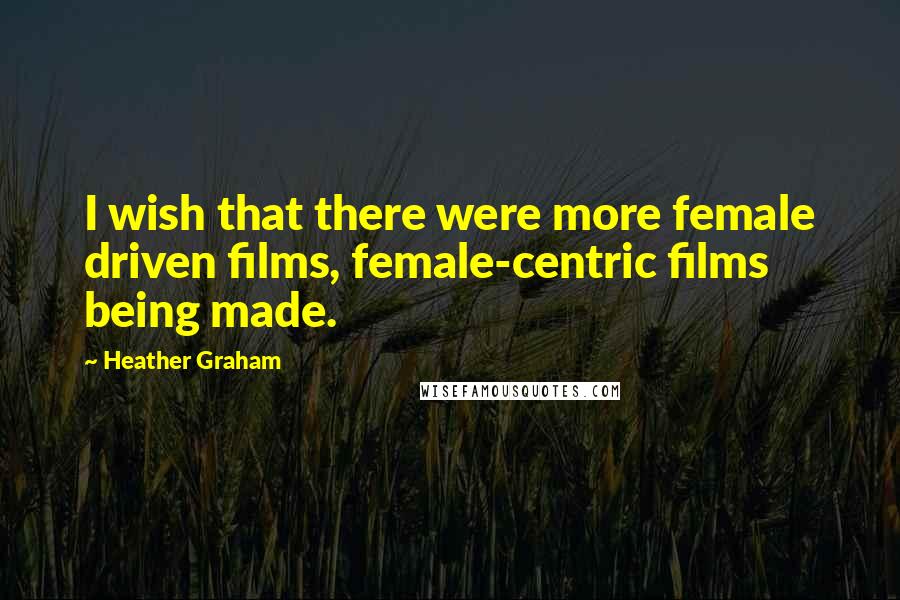 Heather Graham Quotes: I wish that there were more female driven films, female-centric films being made.
