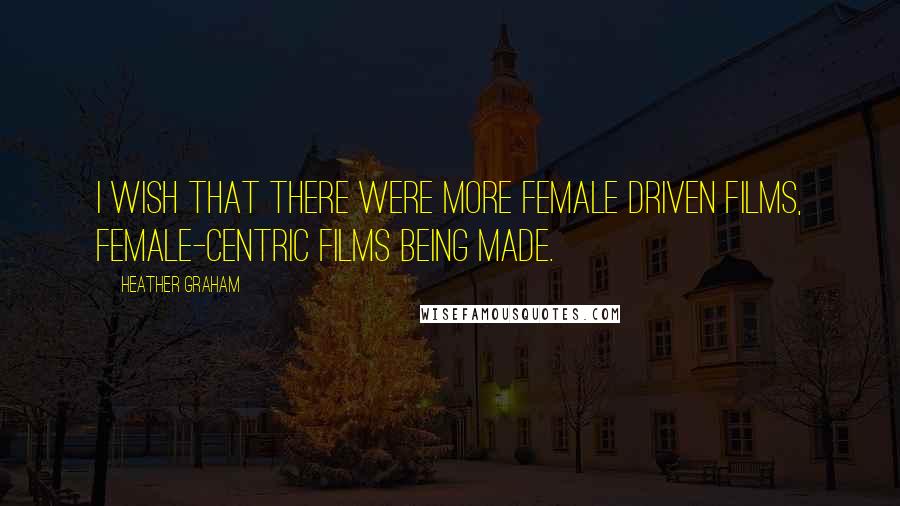 Heather Graham Quotes: I wish that there were more female driven films, female-centric films being made.