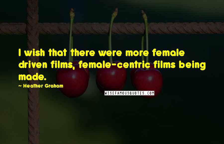 Heather Graham Quotes: I wish that there were more female driven films, female-centric films being made.