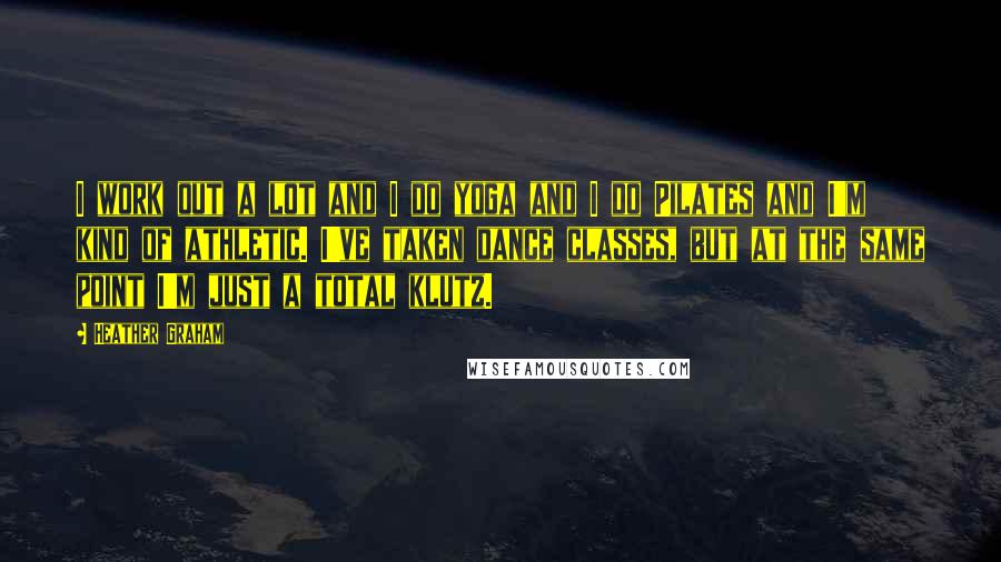 Heather Graham Quotes: I work out a lot and I do yoga and I do Pilates and I'm kind of athletic. I've taken dance classes, but at the same point I'm just a total klutz.