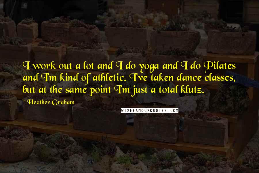 Heather Graham Quotes: I work out a lot and I do yoga and I do Pilates and I'm kind of athletic. I've taken dance classes, but at the same point I'm just a total klutz.