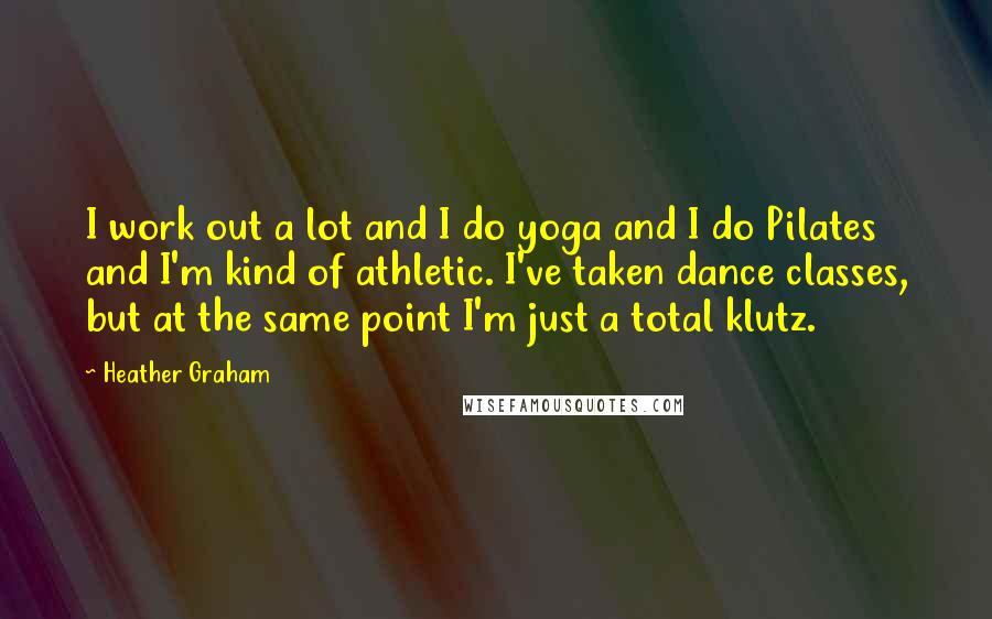 Heather Graham Quotes: I work out a lot and I do yoga and I do Pilates and I'm kind of athletic. I've taken dance classes, but at the same point I'm just a total klutz.