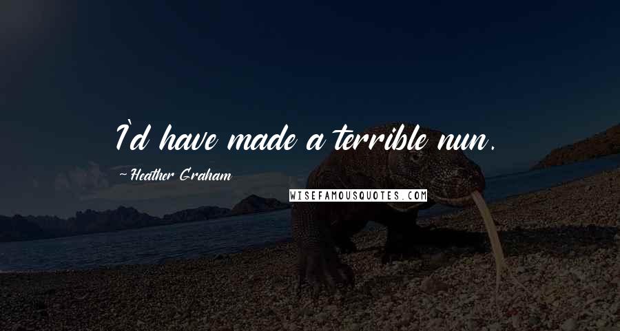 Heather Graham Quotes: I'd have made a terrible nun.