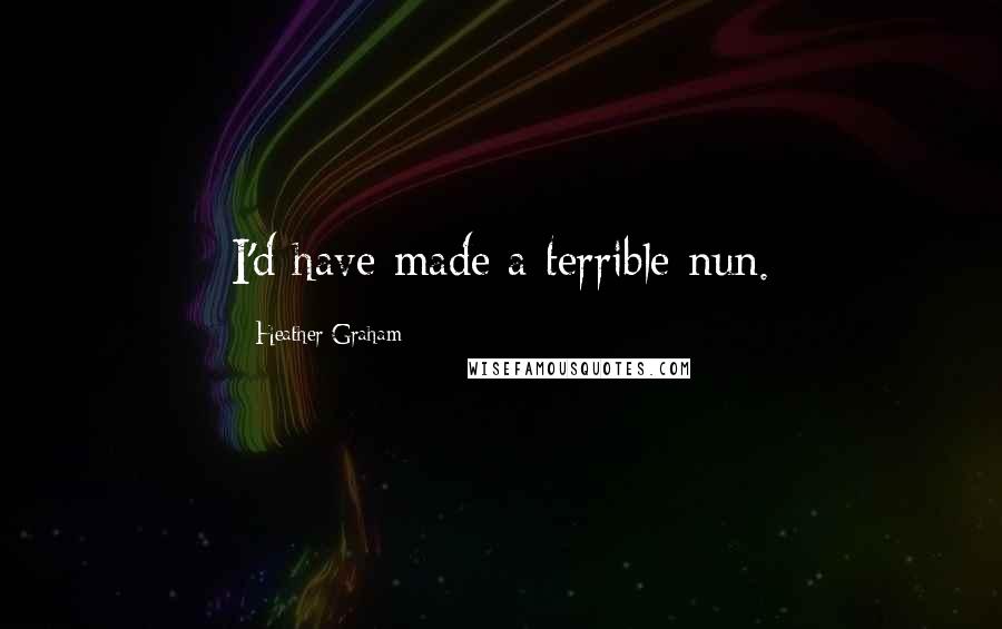 Heather Graham Quotes: I'd have made a terrible nun.
