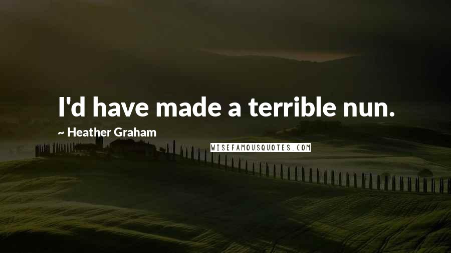 Heather Graham Quotes: I'd have made a terrible nun.