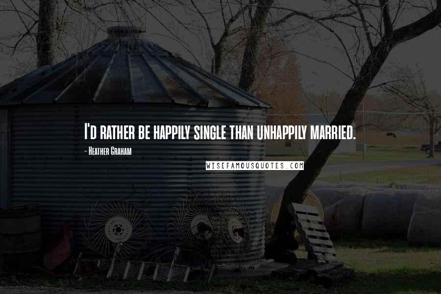 Heather Graham Quotes: I'd rather be happily single than unhappily married.