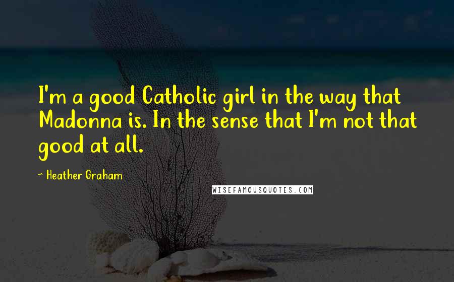 Heather Graham Quotes: I'm a good Catholic girl in the way that Madonna is. In the sense that I'm not that good at all.