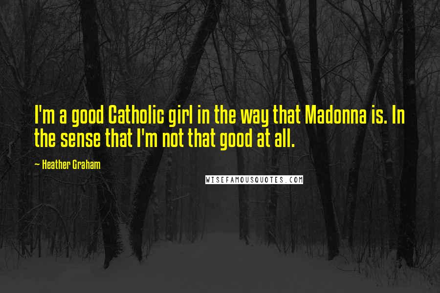 Heather Graham Quotes: I'm a good Catholic girl in the way that Madonna is. In the sense that I'm not that good at all.