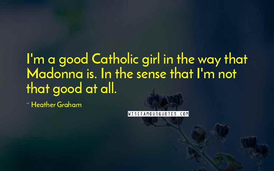 Heather Graham Quotes: I'm a good Catholic girl in the way that Madonna is. In the sense that I'm not that good at all.