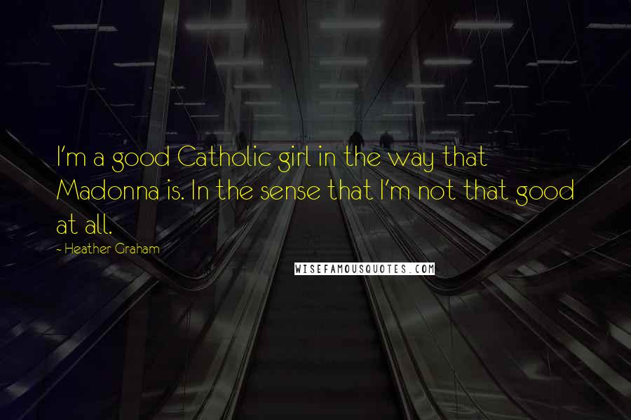 Heather Graham Quotes: I'm a good Catholic girl in the way that Madonna is. In the sense that I'm not that good at all.