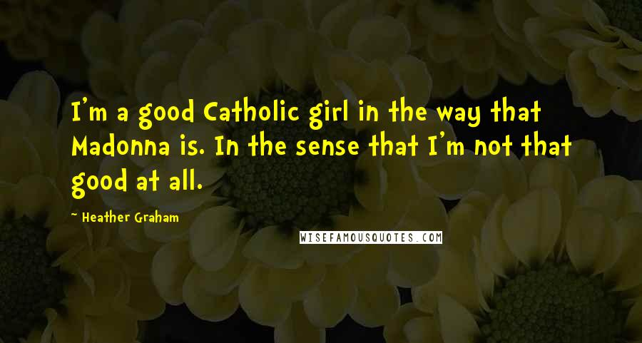 Heather Graham Quotes: I'm a good Catholic girl in the way that Madonna is. In the sense that I'm not that good at all.