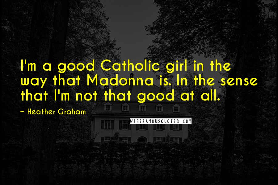 Heather Graham Quotes: I'm a good Catholic girl in the way that Madonna is. In the sense that I'm not that good at all.