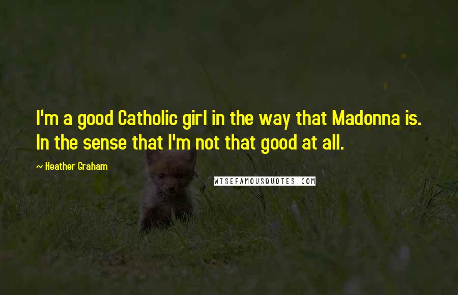 Heather Graham Quotes: I'm a good Catholic girl in the way that Madonna is. In the sense that I'm not that good at all.