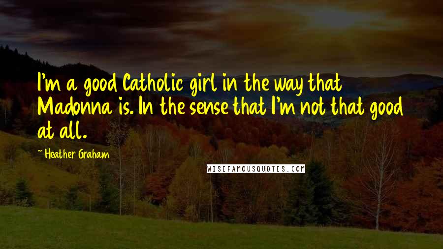 Heather Graham Quotes: I'm a good Catholic girl in the way that Madonna is. In the sense that I'm not that good at all.