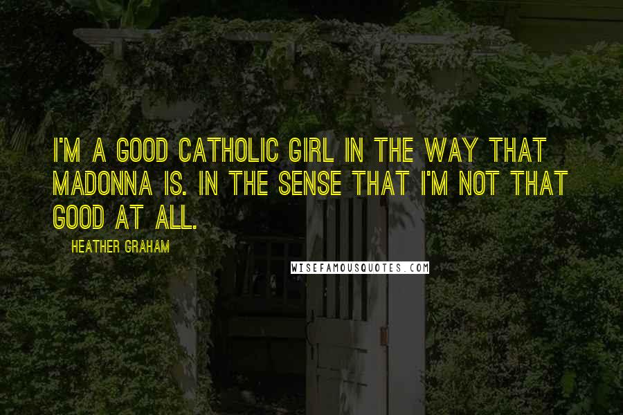 Heather Graham Quotes: I'm a good Catholic girl in the way that Madonna is. In the sense that I'm not that good at all.