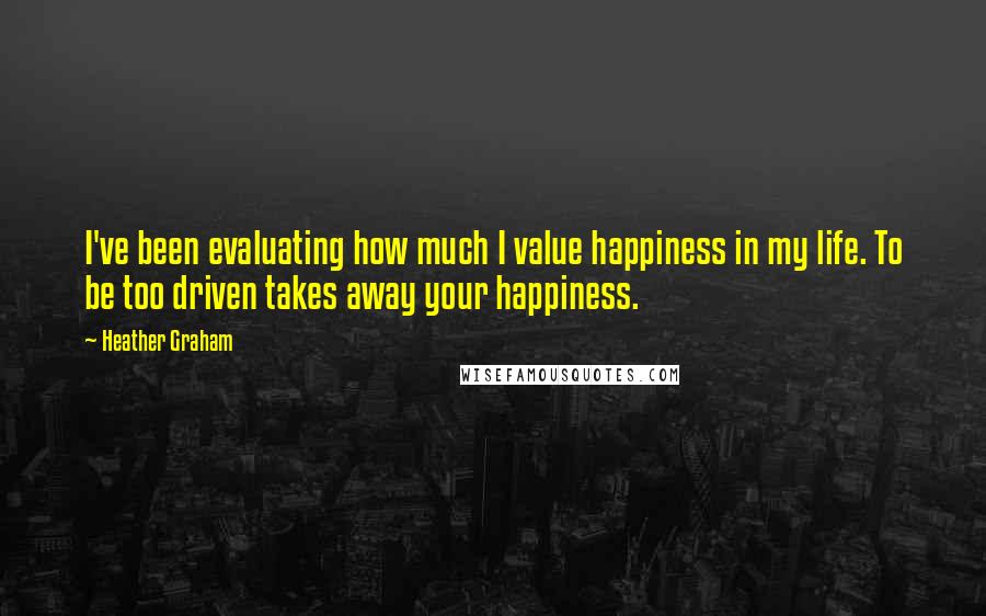 Heather Graham Quotes: I've been evaluating how much I value happiness in my life. To be too driven takes away your happiness.