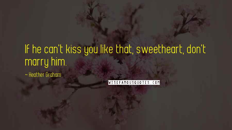 Heather Graham Quotes: If he can't kiss you like that, sweetheart, don't marry him.