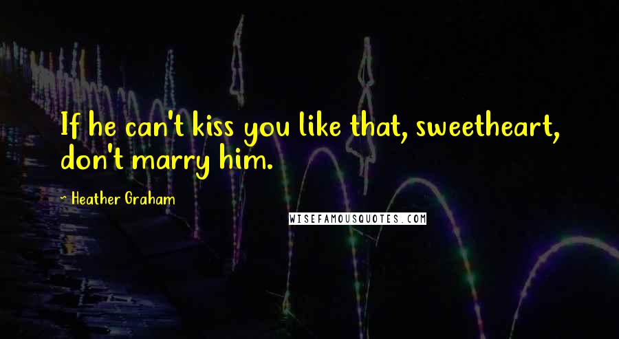 Heather Graham Quotes: If he can't kiss you like that, sweetheart, don't marry him.
