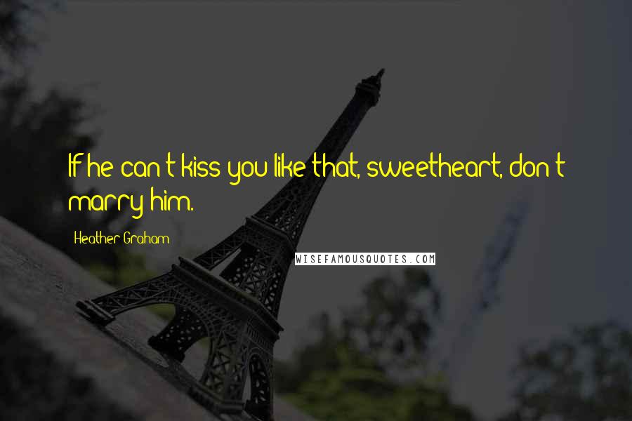 Heather Graham Quotes: If he can't kiss you like that, sweetheart, don't marry him.