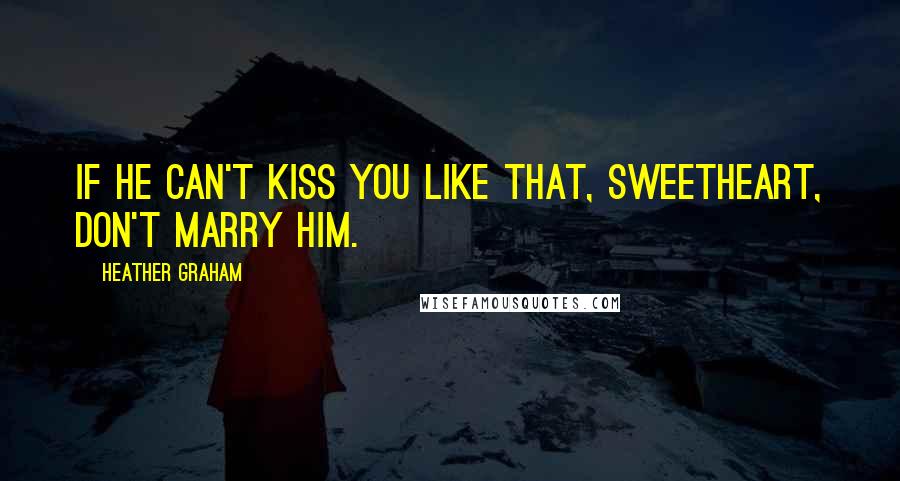 Heather Graham Quotes: If he can't kiss you like that, sweetheart, don't marry him.