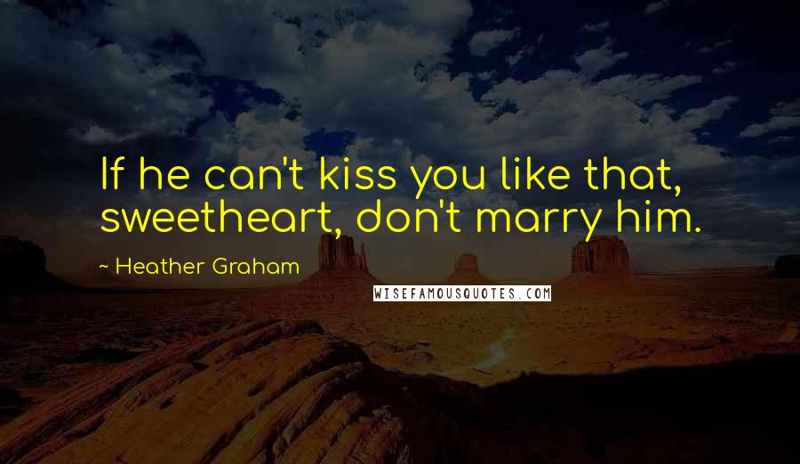 Heather Graham Quotes: If he can't kiss you like that, sweetheart, don't marry him.