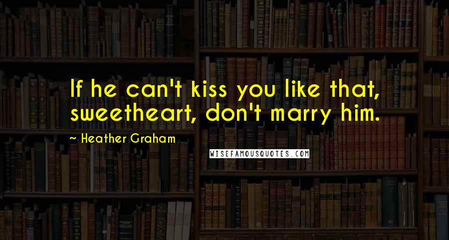 Heather Graham Quotes: If he can't kiss you like that, sweetheart, don't marry him.