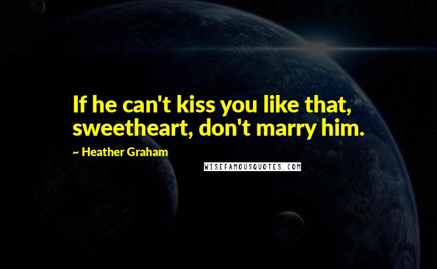 Heather Graham Quotes: If he can't kiss you like that, sweetheart, don't marry him.