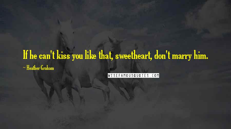 Heather Graham Quotes: If he can't kiss you like that, sweetheart, don't marry him.