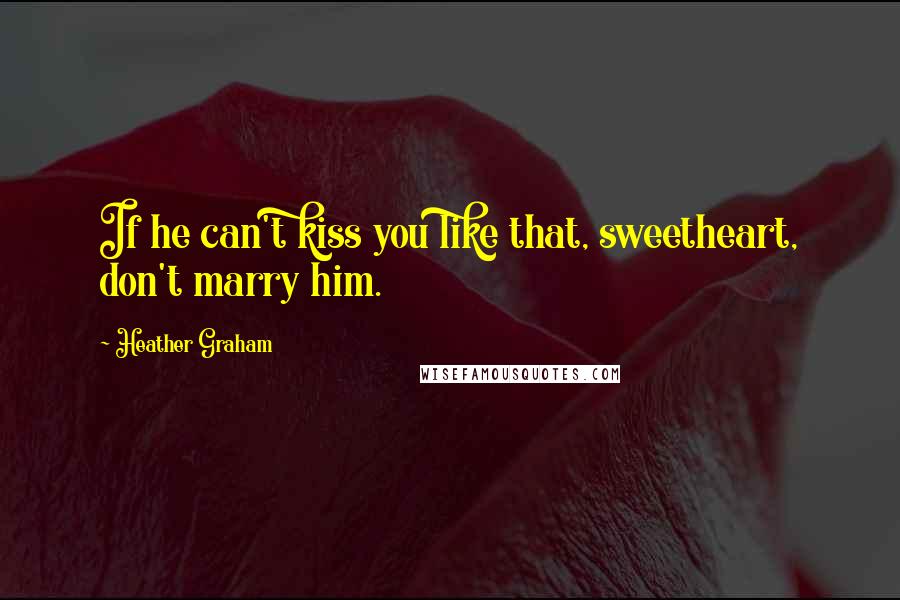 Heather Graham Quotes: If he can't kiss you like that, sweetheart, don't marry him.