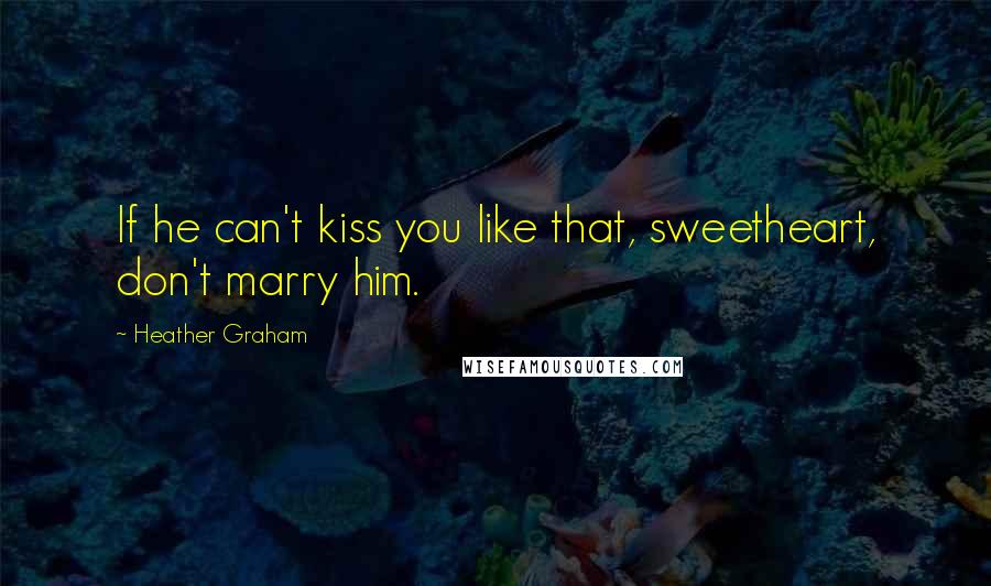 Heather Graham Quotes: If he can't kiss you like that, sweetheart, don't marry him.