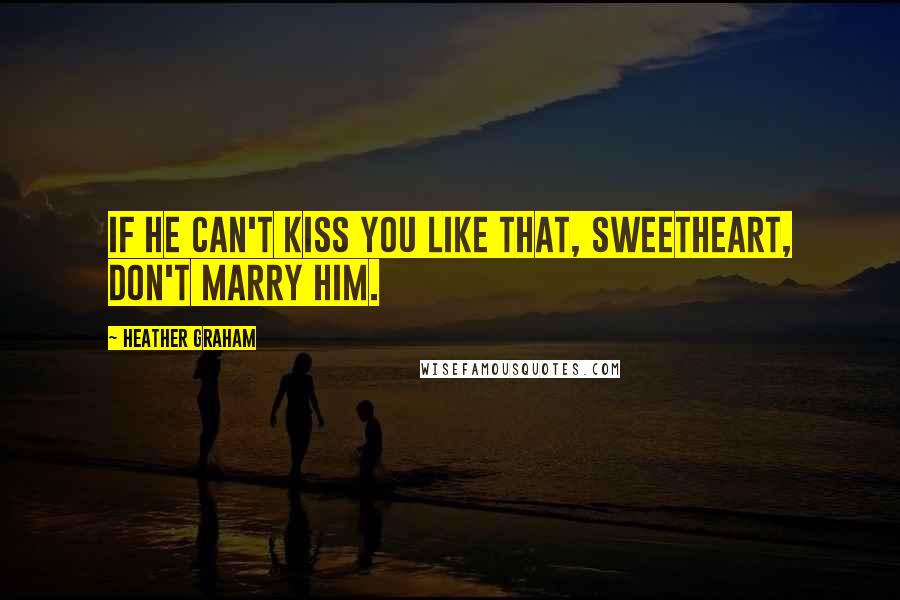 Heather Graham Quotes: If he can't kiss you like that, sweetheart, don't marry him.