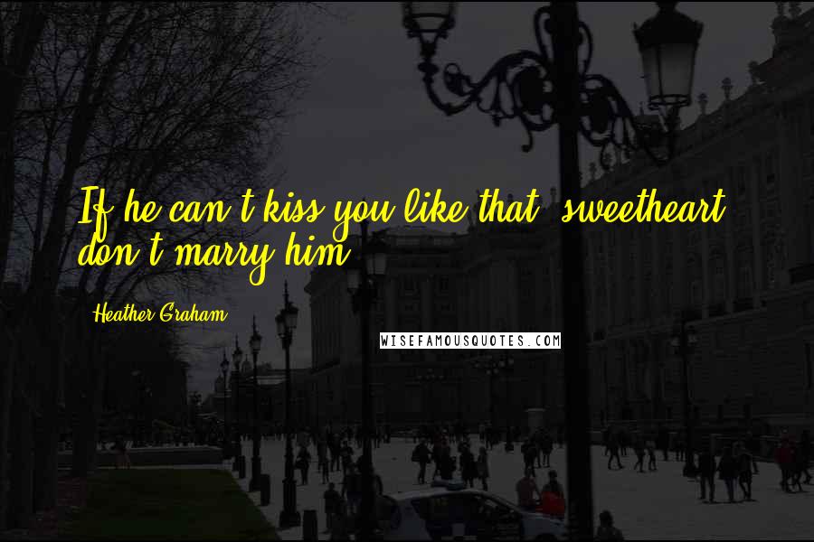 Heather Graham Quotes: If he can't kiss you like that, sweetheart, don't marry him.