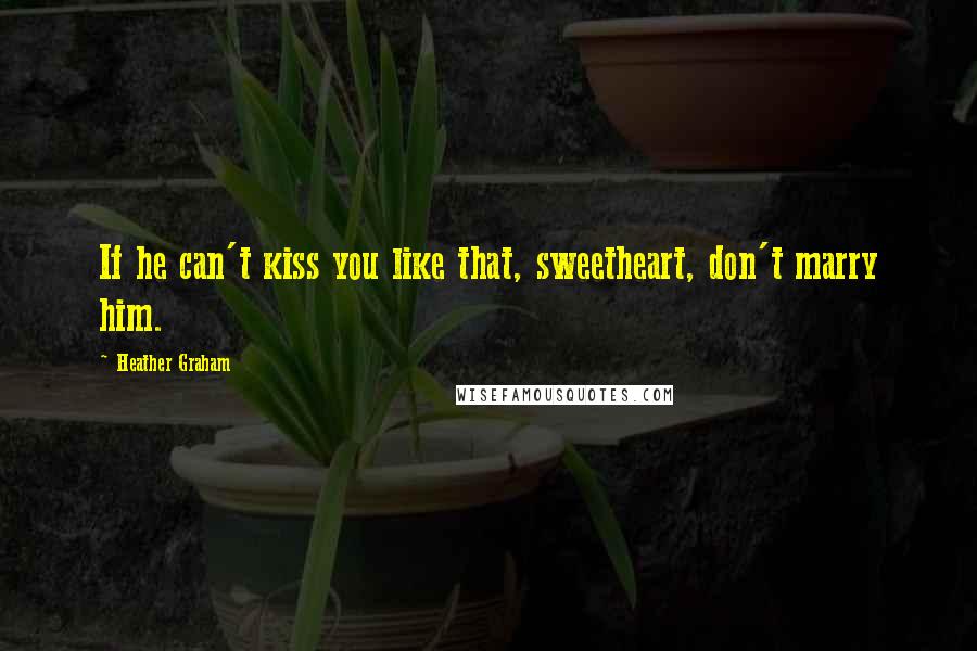 Heather Graham Quotes: If he can't kiss you like that, sweetheart, don't marry him.