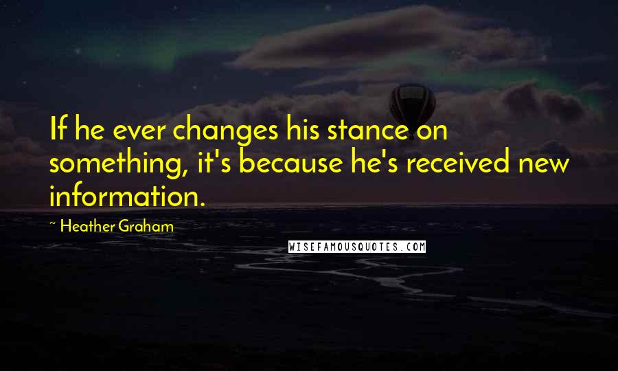 Heather Graham Quotes: If he ever changes his stance on something, it's because he's received new information.