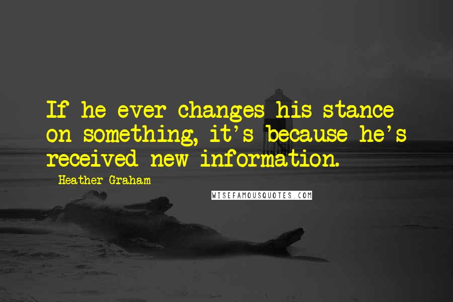 Heather Graham Quotes: If he ever changes his stance on something, it's because he's received new information.