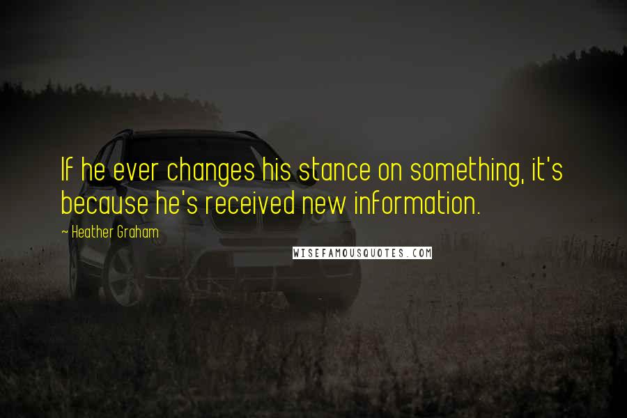 Heather Graham Quotes: If he ever changes his stance on something, it's because he's received new information.