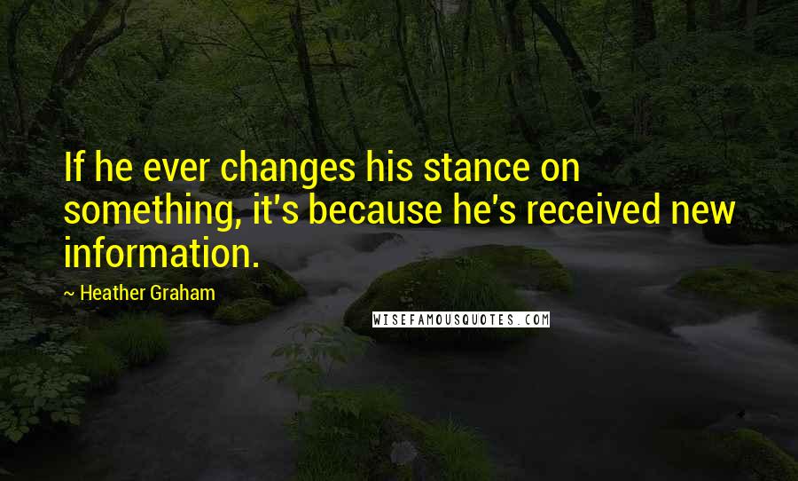 Heather Graham Quotes: If he ever changes his stance on something, it's because he's received new information.