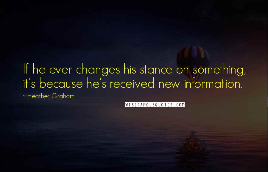Heather Graham Quotes: If he ever changes his stance on something, it's because he's received new information.
