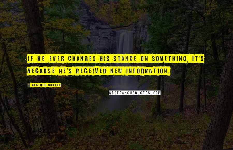 Heather Graham Quotes: If he ever changes his stance on something, it's because he's received new information.