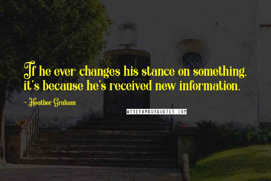 Heather Graham Quotes: If he ever changes his stance on something, it's because he's received new information.