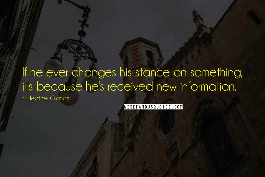 Heather Graham Quotes: If he ever changes his stance on something, it's because he's received new information.