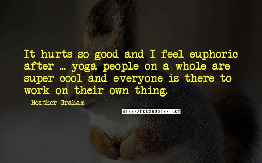 Heather Graham Quotes: It hurts so good and I feel euphoric after ... yoga people on a whole are super cool and everyone is there to work on their own thing.