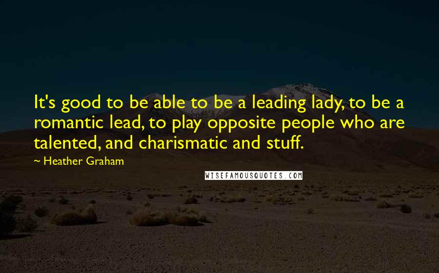 Heather Graham Quotes: It's good to be able to be a leading lady, to be a romantic lead, to play opposite people who are talented, and charismatic and stuff.