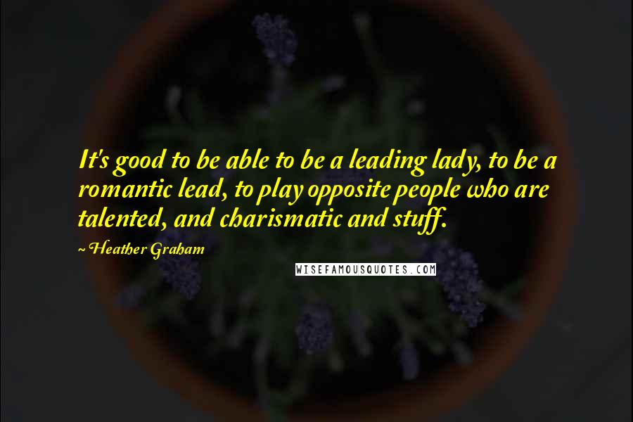 Heather Graham Quotes: It's good to be able to be a leading lady, to be a romantic lead, to play opposite people who are talented, and charismatic and stuff.